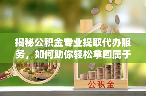 黄岛揭秘公积金专业提取代办服务，如何助你轻松拿回属于你的资金