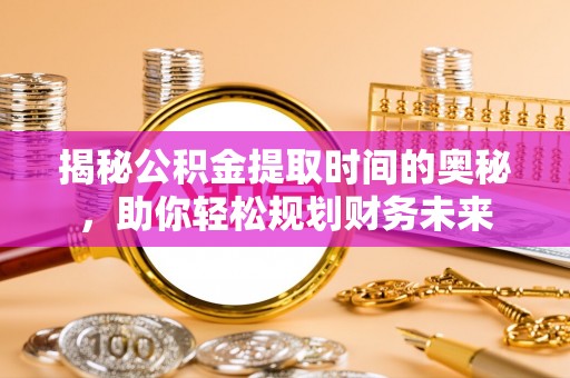 黄岛揭秘公积金提取时间的奥秘，助你轻松规划财务未来