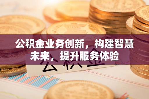 黄岛公积金业务创新，构建智慧未来，提升服务体验