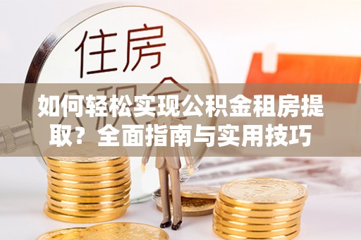 黄岛如何轻松实现公积金租房提取？全面指南与实用技巧