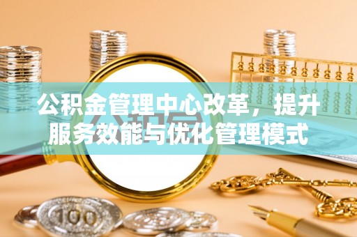 黄岛公积金管理中心改革，提升服务效能与优化管理模式