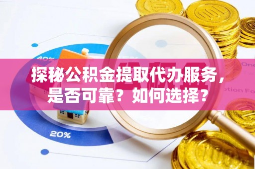 黄岛探秘公积金提取代办服务，是否可靠？如何选择？