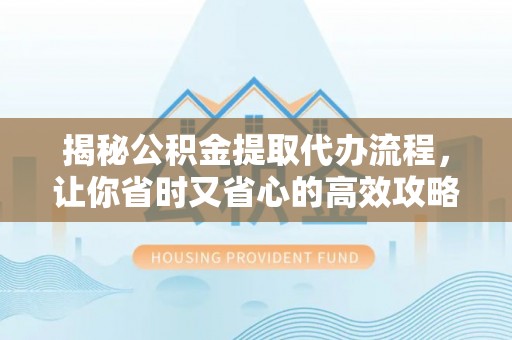黄岛揭秘公积金提取代办流程，让你省时又省心的高效攻略