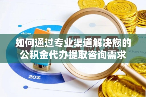 黄岛如何通过专业渠道解决您的公积金代办提取咨询需求