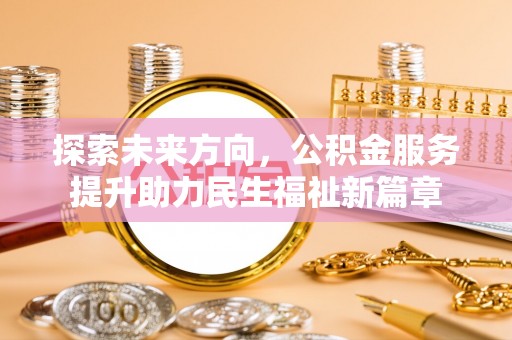 黄岛探索未来方向，公积金服务提升助力民生福祉新篇章