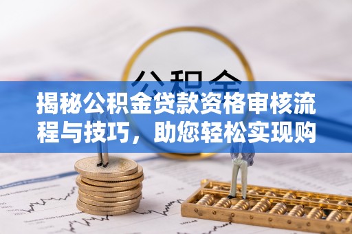 黄岛揭秘公积金贷款资格审核流程与技巧，助您轻松实现购房梦想