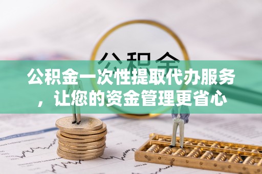 黄岛公积金一次性提取代办服务，让您的资金管理更省心