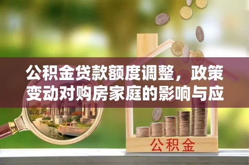 黄岛公积金贷款额度调整，政策变动对购房家庭的影响与应对策略