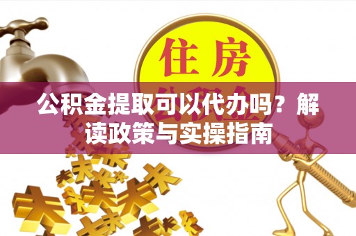 黄岛公积金提取可以代办吗？解读政策与实操指南
