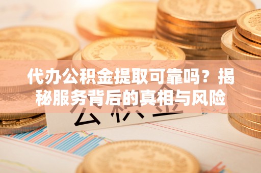 黄岛代办公积金提取可靠吗？揭秘服务背后的真相与风险
