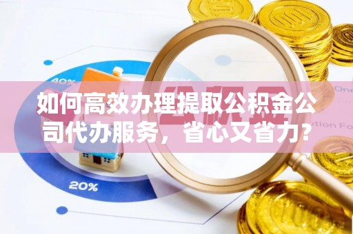 黄岛如何高效办理提取公积金公司代办服务，省心又省力？