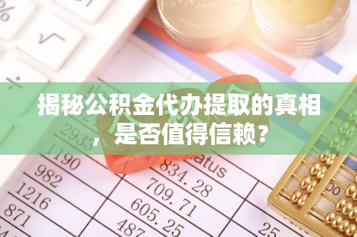 黄岛揭秘公积金代办提取的真相，是否值得信赖？