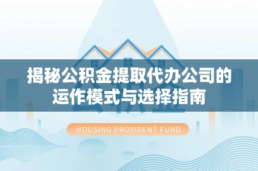 黄岛揭秘公积金提取代办公司的运作模式与选择指南