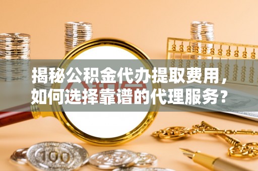 黄岛揭秘公积金代办提取费用，如何选择靠谱的代理服务？
