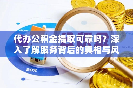 黄岛代办公积金提取可靠吗？深入了解服务背后的真相与风险