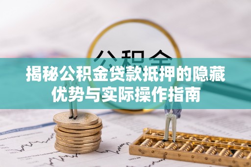 黄岛揭秘公积金贷款抵押的隐藏优势与实际操作指南