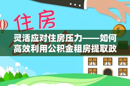 黄岛灵活应对住房压力——如何高效利用公积金租房提取政策
