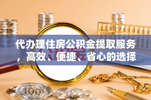 黄岛代办理住房公积金提取服务，高效、便捷、省心的选择