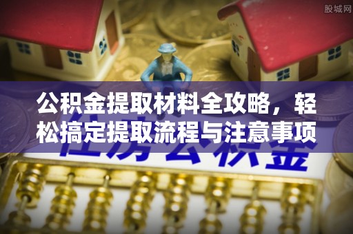 黄岛公积金提取材料全攻略，轻松搞定提取流程与注意事项