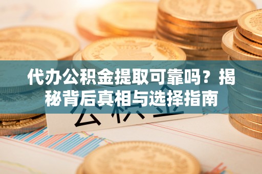 黄岛代办公积金提取可靠吗？揭秘背后真相与选择指南