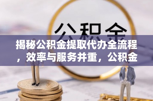 黄岛揭秘公积金提取代办全流程，效率与服务并重，公积金提取代办要多久不再是难题
