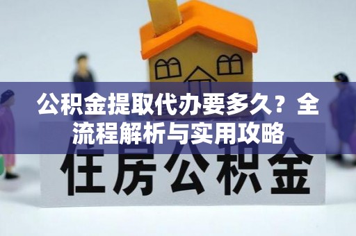黄岛公积金提取代办要多久？全流程解析与实用攻略