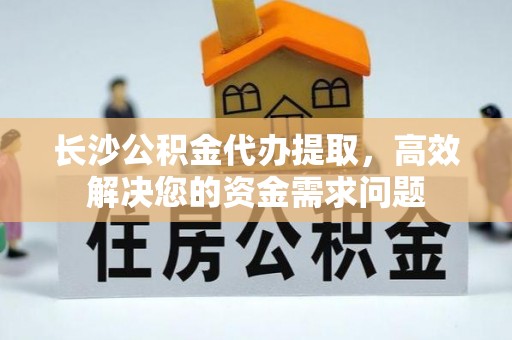 黄岛长沙公积金代办提取，高效解决您的资金需求问题