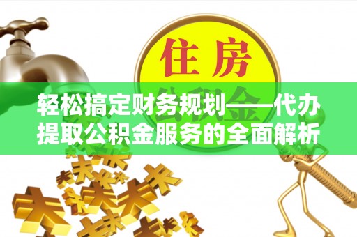 黄岛轻松搞定财务规划——代办提取公积金服务的全面解析