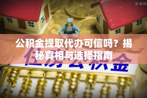 黄岛公积金提取代办可信吗？揭秘真相与选择指南