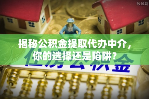 黄岛揭秘公积金提取代办中介，你的选择还是陷阱？