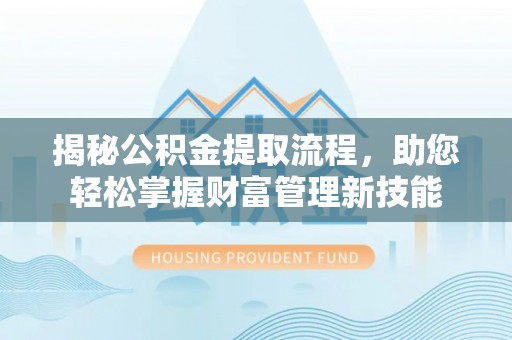 黄岛揭秘公积金提取流程，助您轻松掌握财富管理新技能