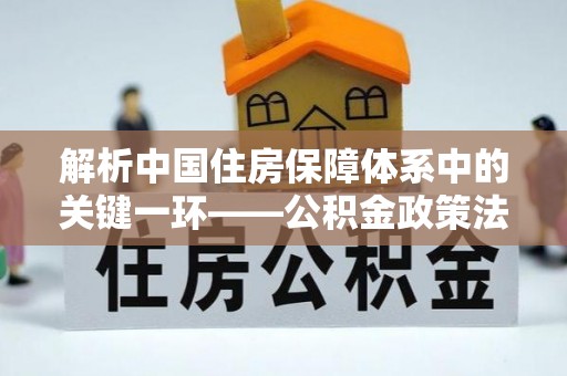 黄岛解析中国住房保障体系中的关键一环——公积金政策法规的演变与影响