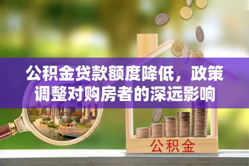 黄岛公积金贷款额度降低，政策调整对购房者的深远影响