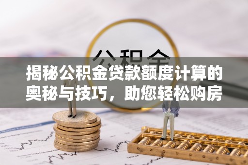 黄岛揭秘公积金贷款额度计算的奥秘与技巧，助您轻松购房