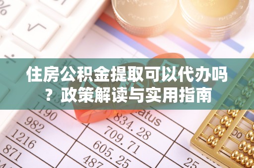 黄岛住房公积金提取可以代办吗？政策解读与实用指南