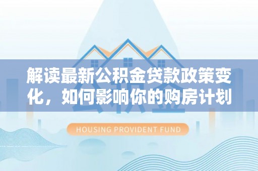 黄岛解读最新公积金贷款政策变化，如何影响你的购房计划？