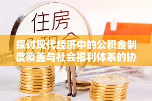 黄岛探讨现代经济中的公积金制度覆盖与社会福利体系的协同发展