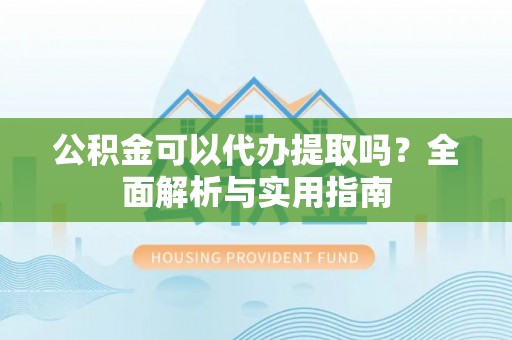 黄岛公积金可以代办提取吗？全面解析与实用指南