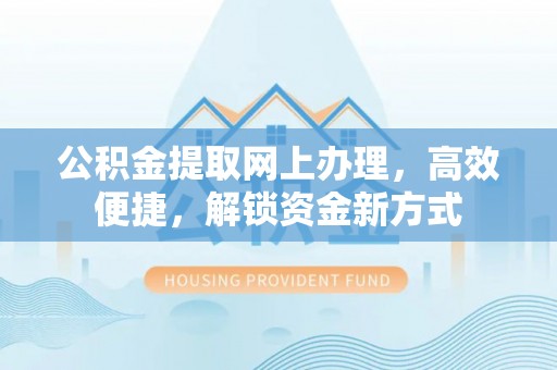 黄岛公积金提取网上办理，高效便捷，解锁资金新方式