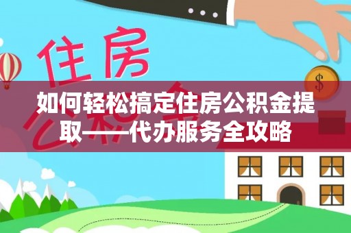 黄岛如何轻松搞定住房公积金提取——代办服务全攻略