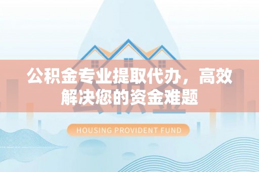 黄岛公积金专业提取代办，高效解决您的资金难题