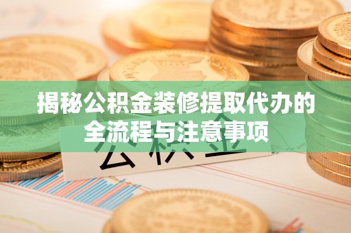 黄岛揭秘公积金装修提取代办的全流程与注意事项