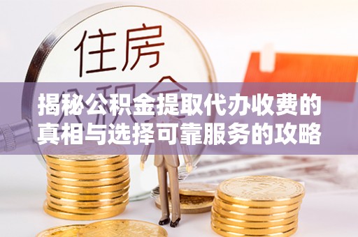 黄岛揭秘公积金提取代办收费的真相与选择可靠服务的攻略
