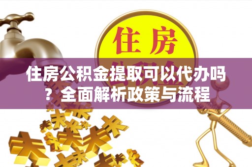黄岛住房公积金提取可以代办吗？全面解析政策与流程