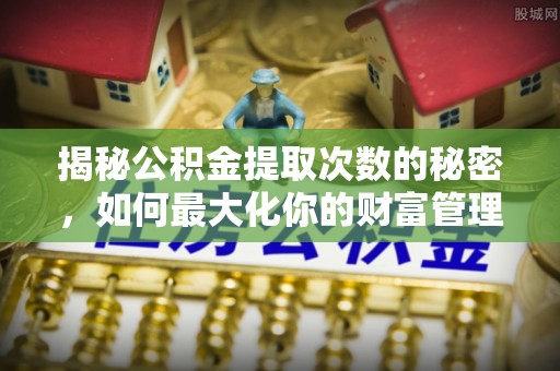 黄岛揭秘公积金提取次数的秘密，如何最大化你的财富管理
