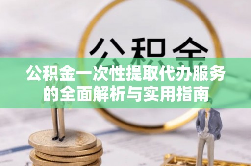 黄岛公积金一次性提取代办服务的全面解析与实用指南