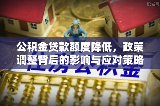 黄岛公积金贷款额度降低，政策调整背后的影响与应对策略