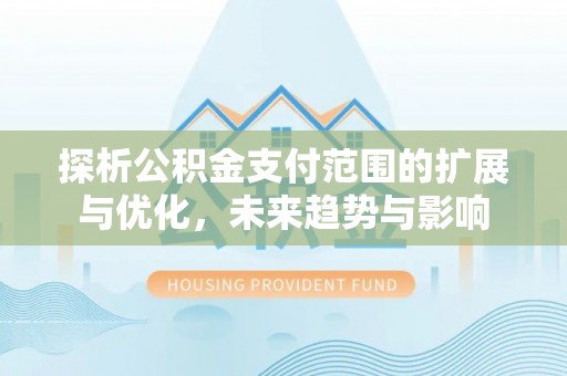 黄岛探析公积金支付范围的扩展与优化，未来趋势与影响