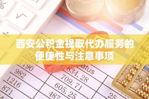 黄岛西安公积金提取代办服务的便捷性与注意事项