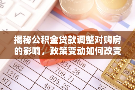 黄岛揭秘公积金贷款调整对购房的影响，政策变动如何改变你的买房计划